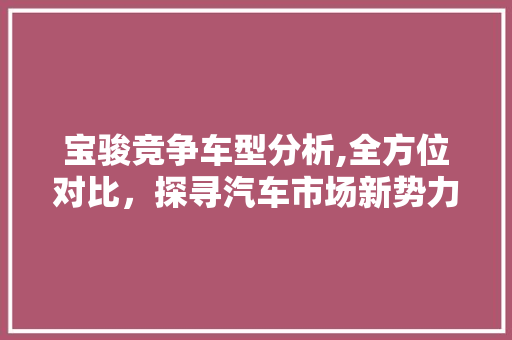 宝骏竞争车型分析,全方位对比，探寻汽车市场新势力