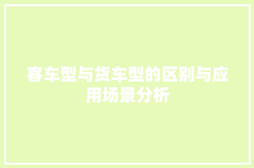 客车型与货车型的区别与应用场景分析