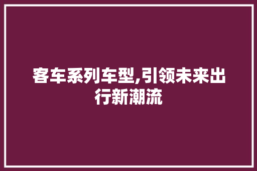 客车系列车型,引领未来出行新潮流