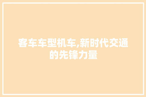 客车车型机车,新时代交通的先锋力量