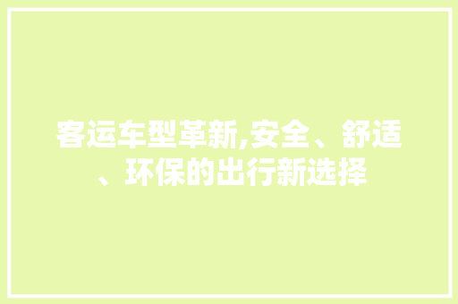 客运车型革新,安全、舒适、环保的出行新选择