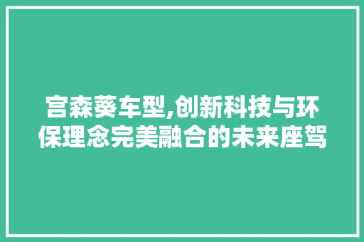 宫森葵车型,创新科技与环保理念完美融合的未来座驾