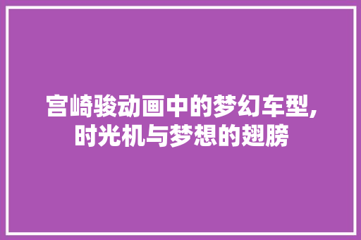宫崎骏动画中的梦幻车型,时光机与梦想的翅膀