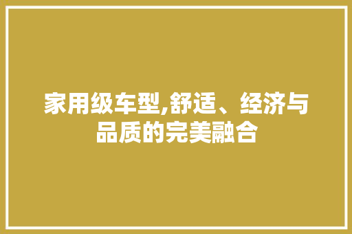 家用级车型,舒适、经济与品质的完美融合