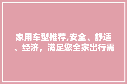 家用车型推荐,安全、舒适、经济，满足您全家出行需求