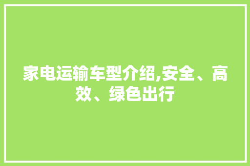 家电运输车型介绍,安全、高效、绿色出行