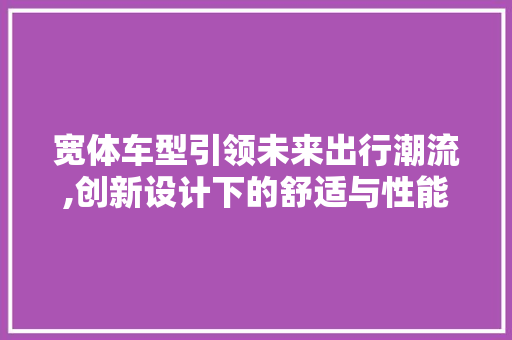 宽体车型引领未来出行潮流,创新设计下的舒适与性能并存