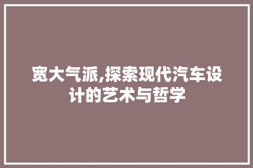 宽大气派,探索现代汽车设计的艺术与哲学