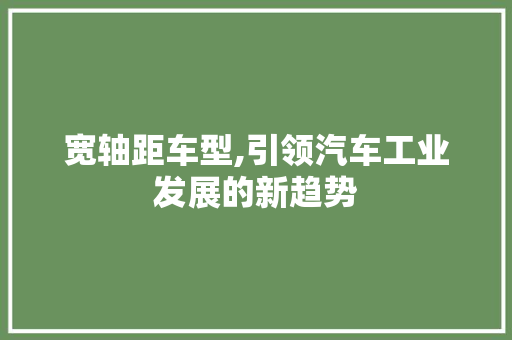 宽轴距车型,引领汽车工业发展的新趋势
