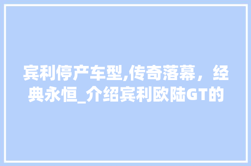 宾利停产车型,传奇落幕，经典永恒_介绍宾利欧陆GT的辉煌岁月
