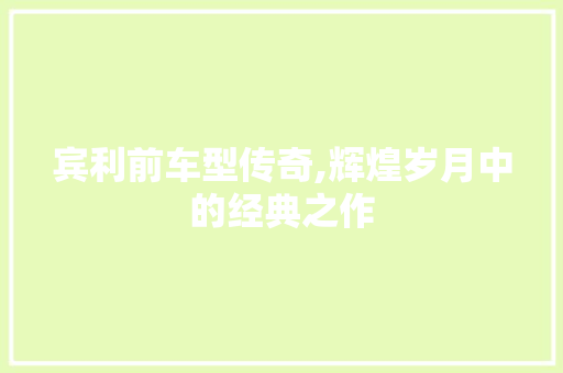 宾利前车型传奇,辉煌岁月中的经典之作