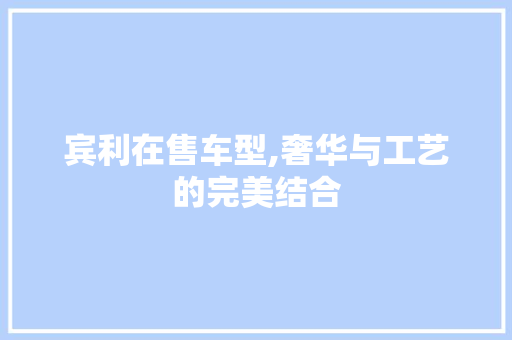 宾利在售车型,奢华与工艺的完美结合