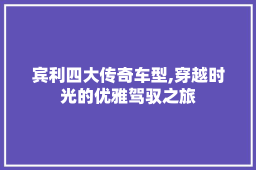 宾利四大传奇车型,穿越时光的优雅驾驭之旅
