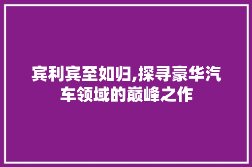 宾利宾至如归,探寻豪华汽车领域的巅峰之作