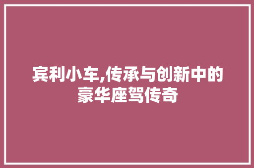 宾利小车,传承与创新中的豪华座驾传奇
