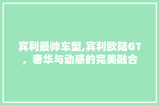 宾利最帅车型,宾利欧陆GT，奢华与动感的完美融合