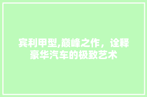 宾利甲型,巅峰之作，诠释豪华汽车的极致艺术
