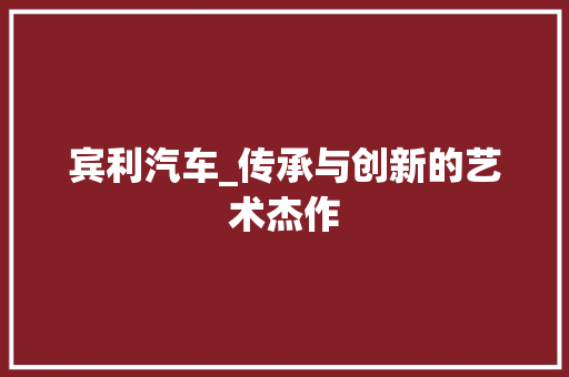 宾利汽车_传承与创新的艺术杰作