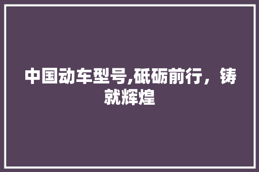 中国动车型号,砥砺前行，铸就辉煌 蓄电池配件