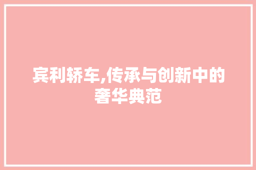 宾利轿车,传承与创新中的奢华典范