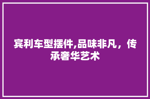 宾利车型摆件,品味非凡，传承奢华艺术