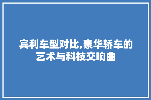 宾利车型对比,豪华轿车的艺术与科技交响曲