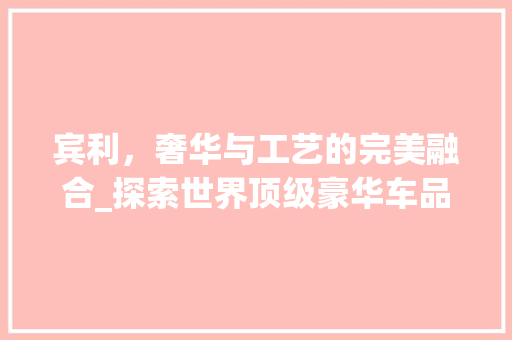 宾利，奢华与工艺的完美融合_探索世界顶级豪华车品牌