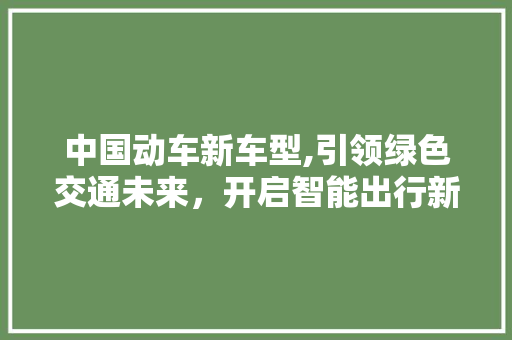 中国动车新车型,引领绿色交通未来，开启智能出行新时代