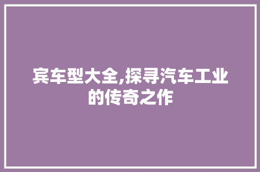 宾车型大全,探寻汽车工业的传奇之作