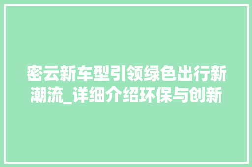 密云新车型引领绿色出行新潮流_详细介绍环保与创新并重的环保车型