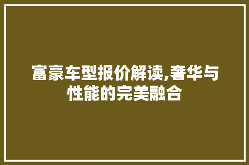 富豪车型报价解读,奢华与性能的完美融合