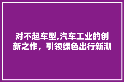 对不起车型,汽车工业的创新之作，引领绿色出行新潮流