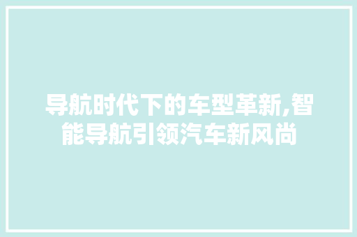 导航时代下的车型革新,智能导航引领汽车新风尚