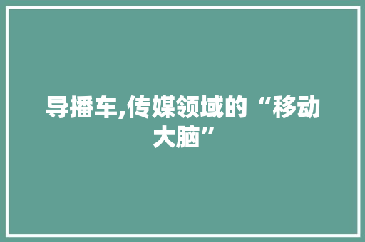 导播车,传媒领域的“移动大脑”