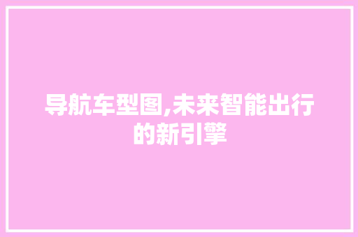 导航车型图,未来智能出行的新引擎