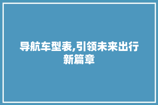 导航车型表,引领未来出行新篇章
