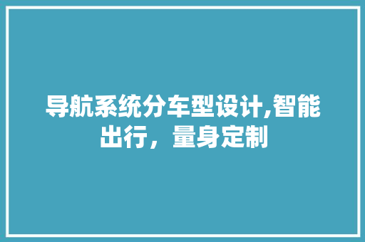 导航系统分车型设计,智能出行，量身定制