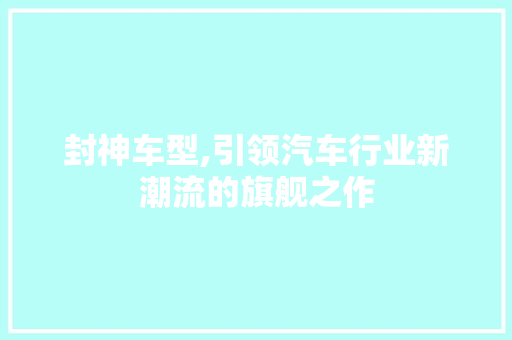 封神车型,引领汽车行业新潮流的旗舰之作