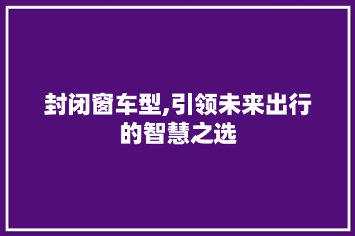 封闭窗车型,引领未来出行的智慧之选