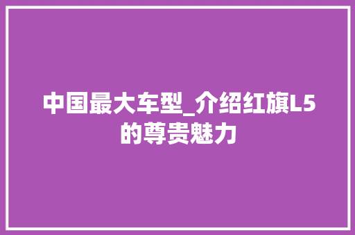 中国最大车型_介绍红旗L5的尊贵魅力 发动机配件
