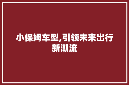 小保姆车型,引领未来出行新潮流