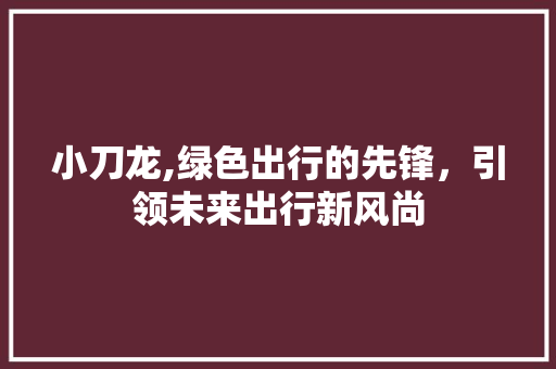 小刀龙,绿色出行的先锋，引领未来出行新风尚