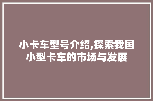 小卡车型号介绍,探索我国小型卡车的市场与发展