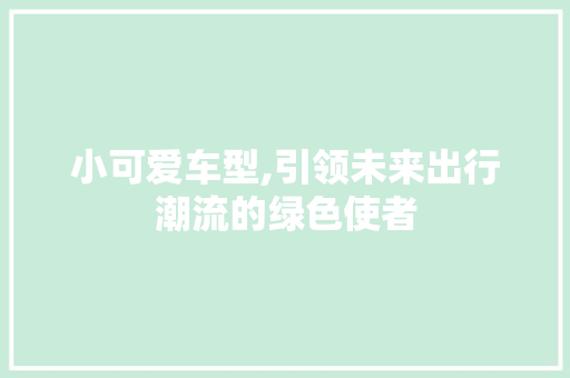 小可爱车型,引领未来出行潮流的绿色使者