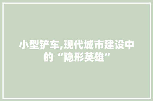 小型铲车,现代城市建设中的“隐形英雄”