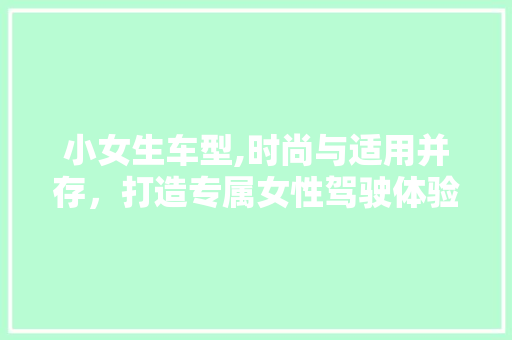 小女生车型,时尚与适用并存，打造专属女性驾驶体验