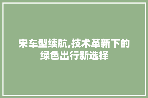 宋车型续航,技术革新下的绿色出行新选择