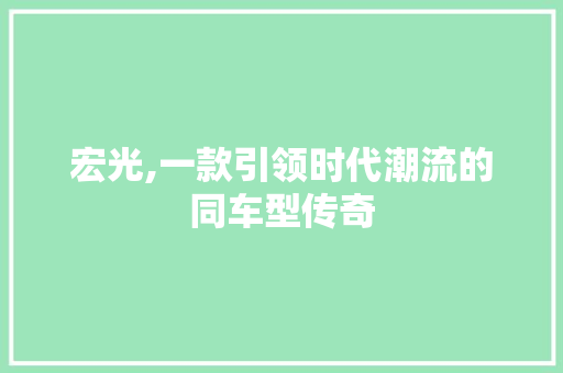 宏光,一款引领时代潮流的同车型传奇