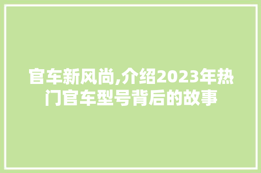 官车新风尚,介绍2023年热门官车型号背后的故事