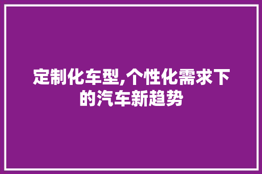 定制化车型,个性化需求下的汽车新趋势